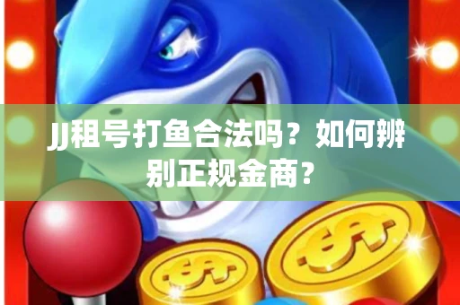 JJ租号打鱼合法吗？如何辨别正规金商？
